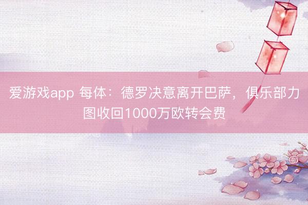 爱游戏app 每体：德罗决意离开巴萨，俱乐部力图收回1000万欧转会费