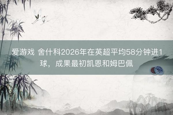 爱游戏 舍什科2026年在英超平均58分钟进1球，成果最初凯恩和姆巴佩