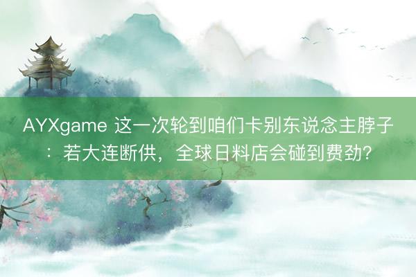 AYXgame 这一次轮到咱们卡别东说念主脖子：若大连断供，全球日料店会碰到费劲？