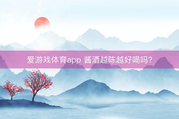 爱游戏体育app 酱酒越陈越好喝吗？