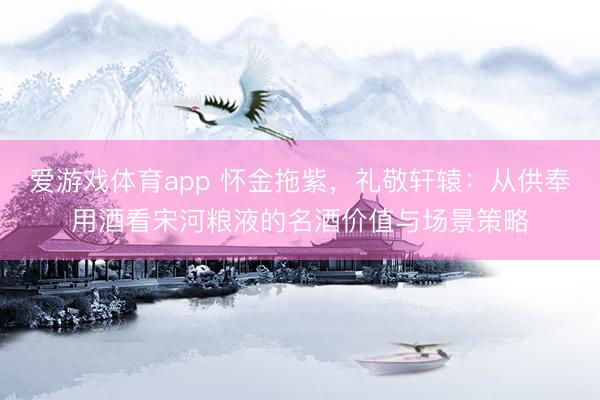爱游戏体育app 怀金拖紫，礼敬轩辕：从供奉用酒看宋河粮液的名酒价值与场景策略