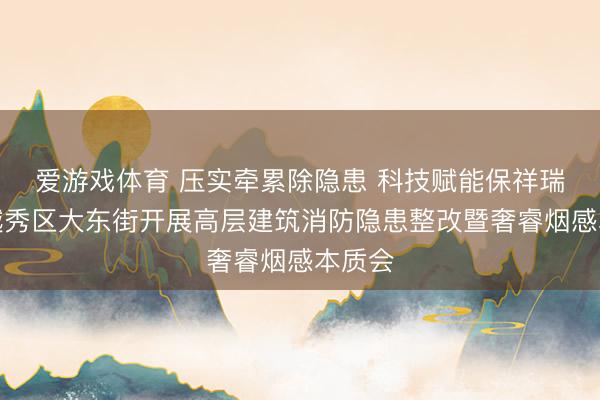 爱游戏体育 压实牵累除隐患 科技赋能保祥瑞——越秀区大东街开展高层建筑消防隐患整改暨奢睿烟感本质会