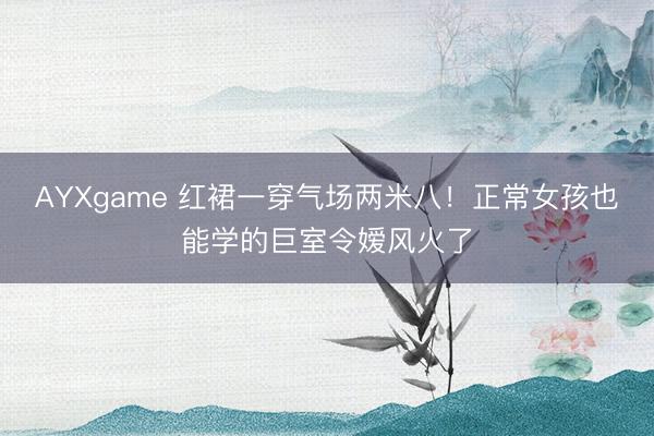 AYXgame 红裙一穿气场两米八！正常女孩也能学的巨室令嫒风火了