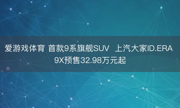 爱游戏体育 首款9系旗舰SUV  上汽大家ID.ERA 9X预售32.98万元起