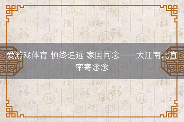 爱游戏体育 慎终追远 家国同念——大江南北直率寄念念
