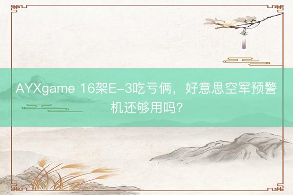 AYXgame 16架E-3吃亏俩，好意思空军预警机还够用吗？