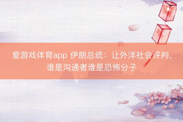 爱游戏体育app 伊朗总统：让外洋社会评判，谁是沟通者谁是恐怖分子