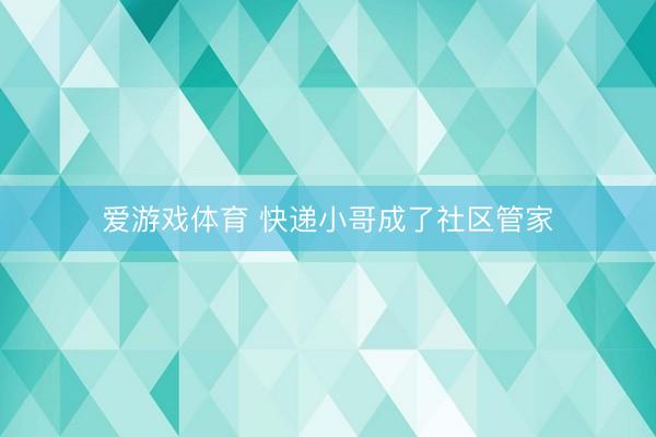 爱游戏体育 快递小哥成了社区管家