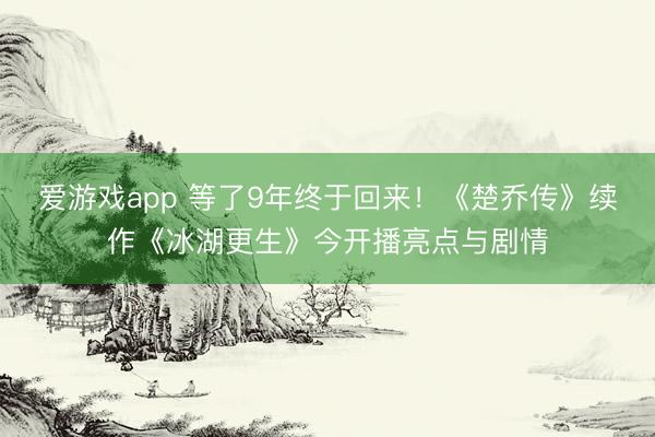 爱游戏app 等了9年终于回来！《楚乔传》续作《冰湖更生》今开播亮点与剧情