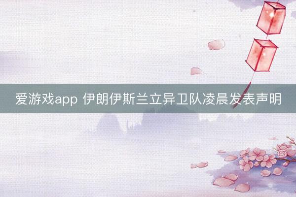 爱游戏app 伊朗伊斯兰立异卫队凌晨发表声明