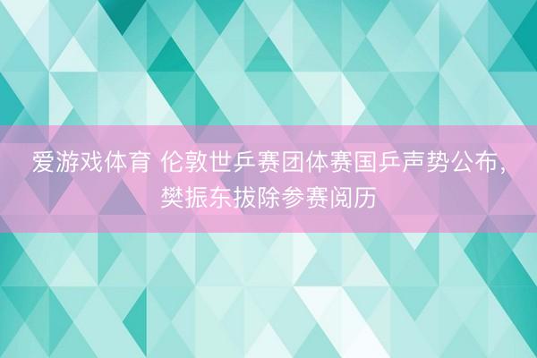 爱游戏体育 伦敦世乒赛团体赛国乒声势公布，樊振东拔除参赛阅历