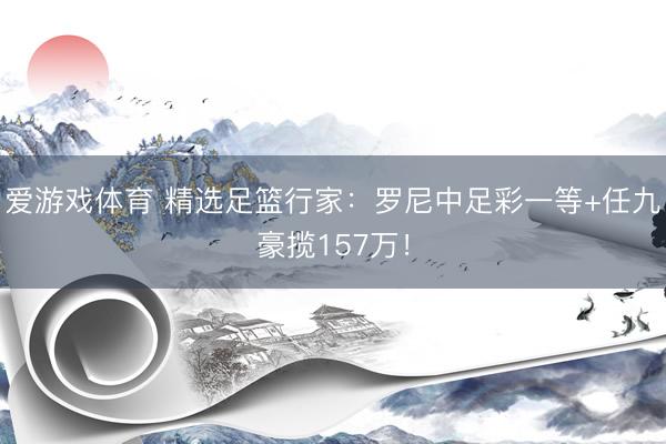 爱游戏体育 精选足篮行家：罗尼中足彩一等+任九豪揽157万！