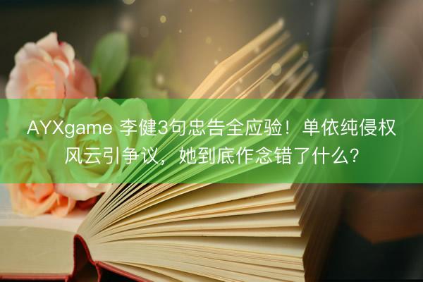 AYXgame 李健3句忠告全应验！单依纯侵权风云引争议，她到底作念错了什么？