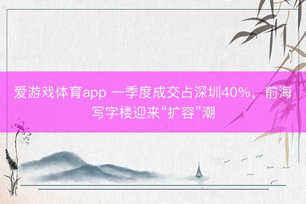 爱游戏体育app 一季度成交占深圳40%，前海写字楼迎来“扩容”潮