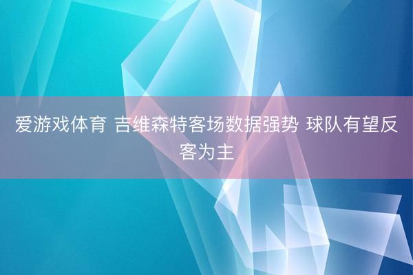 爱游戏体育 吉维森特客场数据强势 球队有望反客为主