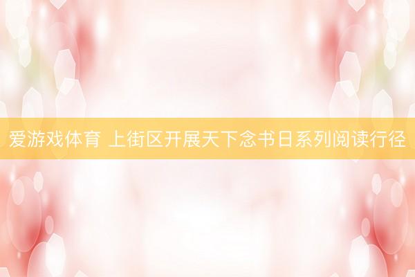 爱游戏体育 上街区开展天下念书日系列阅读行径