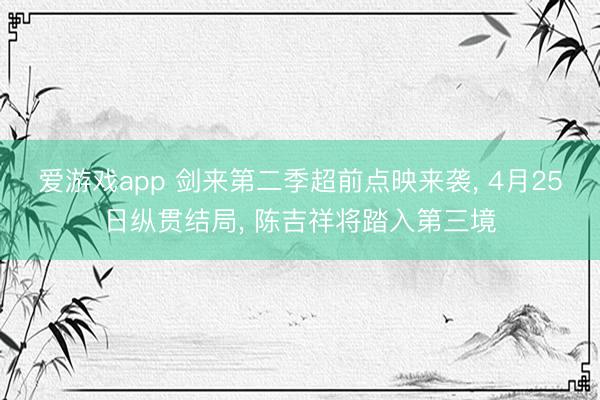 爱游戏app 剑来第二季超前点映来袭, 4月25日纵贯结局, 陈吉祥将踏入第三境
