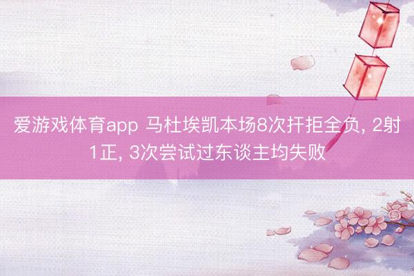 爱游戏体育app 马杜埃凯本场8次扞拒全负, 2射1正, 3次尝试过东谈主均失败