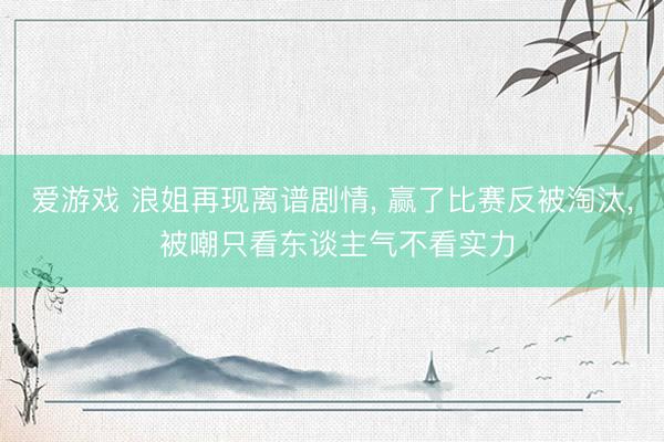 爱游戏 浪姐再现离谱剧情, 赢了比赛反被淘汰, 被嘲只看东谈主气不看实力