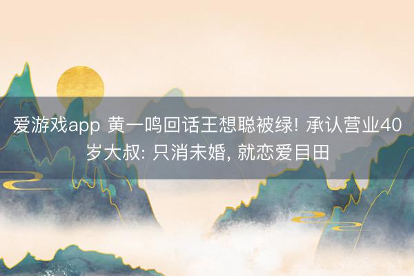 爱游戏app 黄一鸣回话王想聪被绿! 承认营业40岁大叔: 只消未婚, 就恋爱目田