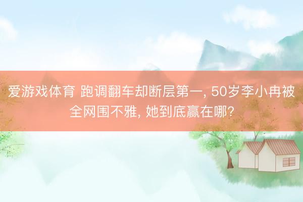 爱游戏体育 跑调翻车却断层第一, 50岁李小冉被全网围不雅, 她到底赢在哪?