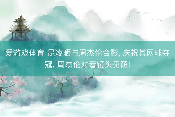 爱游戏体育 昆凌晒与周杰伦合影, 庆祝其网球夺冠, 周杰伦对着镜头卖萌!