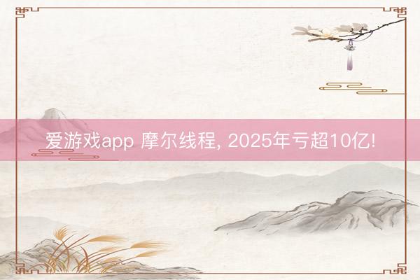 爱游戏app 摩尔线程, 2025年亏超10亿!