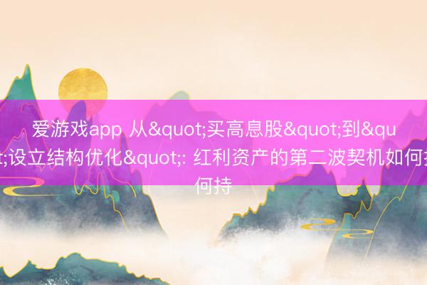 爱游戏app 从"买高息股"到"设立结构优化": 红利资产的第二波契机如何持