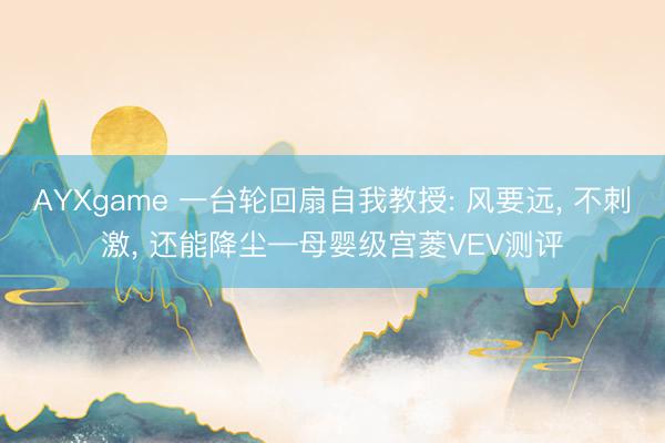 AYXgame 一台轮回扇自我教授: 风要远, 不刺激, 还能降尘—母婴级宫菱VEV测评
