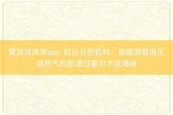 爱游戏体育app 航运分析机构：首艘满载液化自然气的船通过霍尔木兹海峡