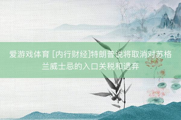 爱游戏体育 [内行财经]特朗普说将取消对苏格兰威士忌的入口关税和遗弃