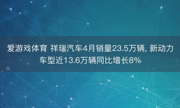 爱游戏体育 祥瑞汽车4月销量23.5万辆, 新动力车型近13.6万辆同比增长8%