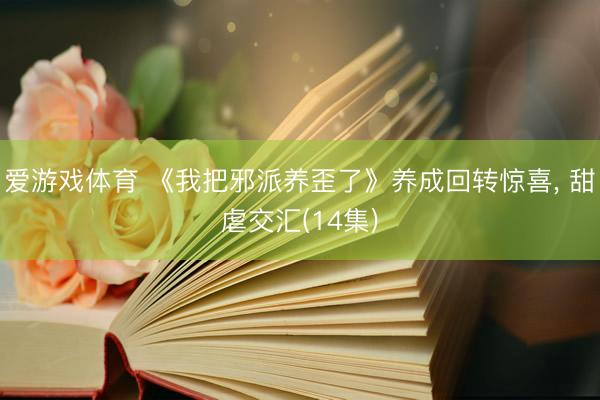 爱游戏体育 《我把邪派养歪了》养成回转惊喜, 甜虐交汇(14集)