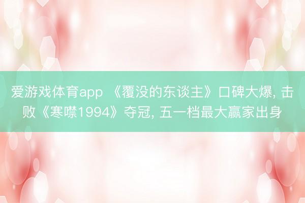 爱游戏体育app 《覆没的东谈主》口碑大爆, 击败《寒噤1994》夺冠, 五一档最大赢家出身