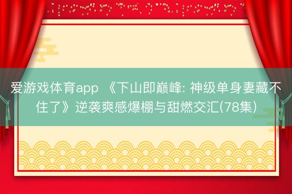 爱游戏体育app 《下山即巅峰: 神级单身妻藏不住了》逆袭爽感爆棚与甜燃交汇(78集)