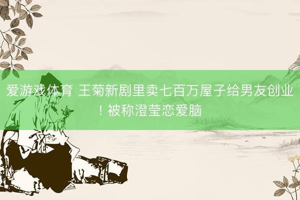 爱游戏体育 王菊新剧里卖七百万屋子给男友创业! 被称澄莹恋爱脑