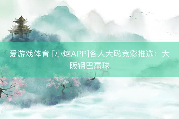 爱游戏体育 [小炮APP]各人大聪竞彩推选：大阪钢巴赢球