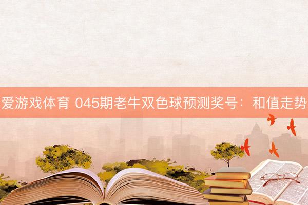 爱游戏体育 045期老牛双色球预测奖号：和值走势
